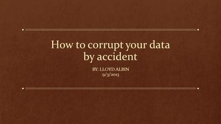 How to corrupt your data by accident BY: LLOYD ALBIN 9/3/2013.