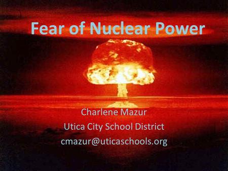 Fear of Nuclear Power Charlene Mazur Utica City School District
