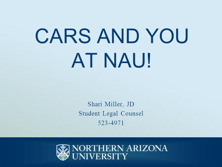 CARS AND YOU AT NAU! Shari Miller, JD Student Legal Counsel 523-4971.