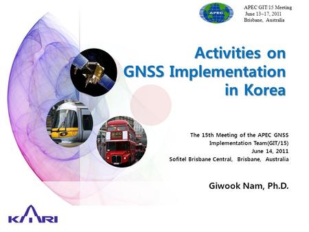 Activities on GNSS Implementation in Korea APEC GIT/15 Meeting June 13~17, 2011 June 13~17, 2011 Brisbane, Australia The 15th Meeting of the APEC GNSS.