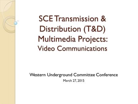 SCE Transmission & Distribution (T&D) Multimedia Projects: Video Communications Western Underground Committee Conference March 27, 2015.