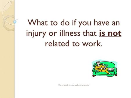 What to do if you have an injury or illness that is not related to work. Click on left side of mouse to advance to next slide.