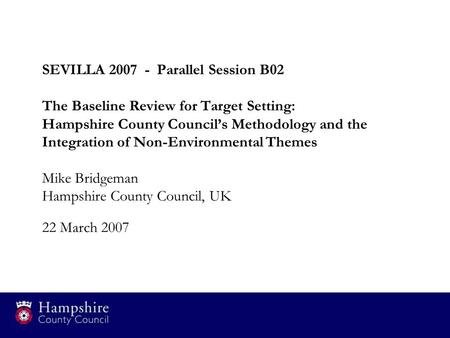 SEVILLA 2007 - Parallel Session B02 The Baseline Review for Target Setting: Hampshire County Council’s Methodology and the Integration of Non-Environmental.