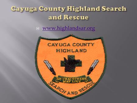  www.highlandsar.org www.highlandsar.org.  We are a group of volunteers founded in 1998. We provide search & rescue services to Cayuga County and surrounding.