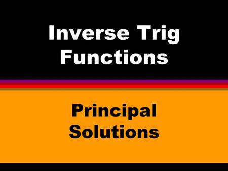 Inverse Trig Functions Principal Solutions. l Each inverse trig function has one set of Principal Solutions. (If you use a calculator to evaluate an inverse.