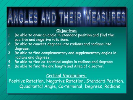 Objectives: Be able to draw an angle in standard position and find the positive and negative rotations. Be able to convert degrees into radians and radians.