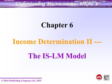 © Pilot Publishing Company Ltd. 2005 Chapter 6 Income Determination II --- The IS-LM Model.