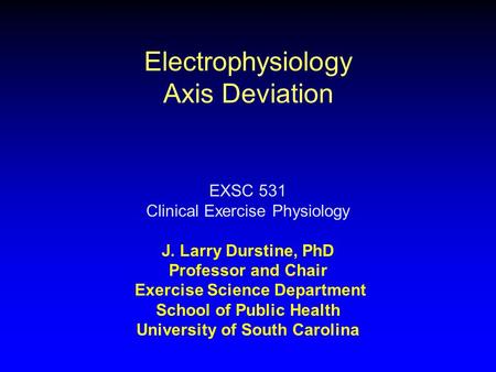 Electrophysiology Axis Deviation EXSC 531 Clinical Exercise Physiology J. Larry Durstine, PhD Professor and Chair Exercise Science Department School of.