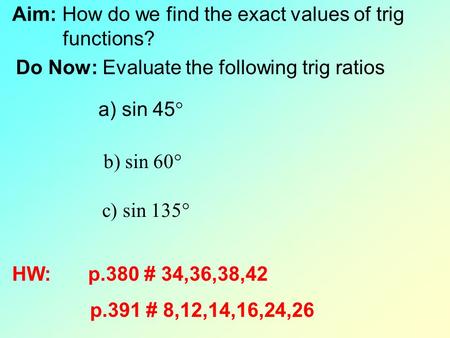 Aim: How do we find the exact values of trig functions? Do Now: Evaluate the following trig ratios a) sin 45  b) sin 60  c) sin 135  HW: p.380 # 34,36,38,42.
