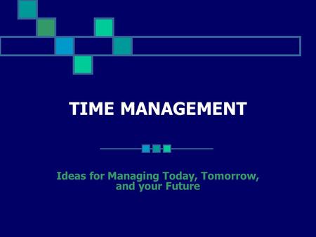TIME MANAGEMENT Ideas for Managing Today, Tomorrow, and your Future.