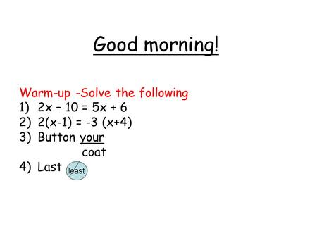 Good morning! Warm-up -Solve the following 1)2x – 10 = 5x + 6 2)2(x-1) = -3 (x+4) 3)Button your coat 4)Last least.