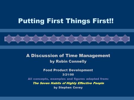 Putting First Things First!! A Discussion of Time Management by Robin Connelly Food Product Development 3/21/00 All concepts, examples and figures adapted.