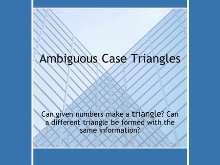 Ambiguous Case Triangles Can given numbers make a triangle ? Can a different triangle be formed with the same information?