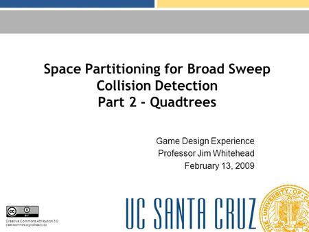 Space Partitioning for Broad Sweep Collision Detection Part 2 - Quadtrees Game Design Experience Professor Jim Whitehead February 13, 2009 Creative Commons.