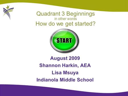 Quadrant 3 Beginnings in other words How do we get started? August 2009 Shannon Harkin, AEA Lisa Msuya Indianola Middle School.