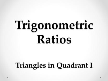 Trigonometric Ratios Triangles in Quadrant I. a Trig Ratio is … … a ratio of the lengths of two sides of a right Δ.