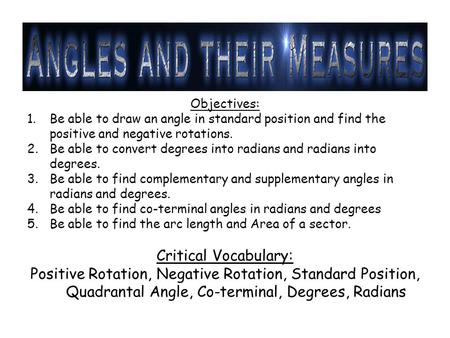 Objectives: 1.Be able to draw an angle in standard position and find the positive and negative rotations. 2.Be able to convert degrees into radians and.