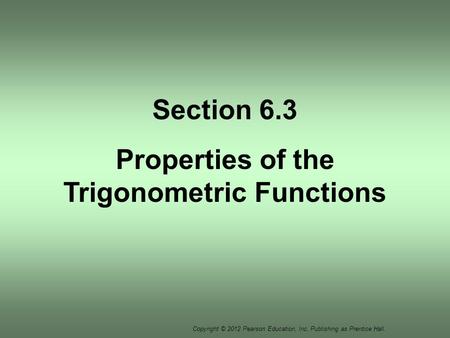 Copyright © 2012 Pearson Education, Inc. Publishing as Prentice Hall. Section 6.3 Properties of the Trigonometric Functions.
