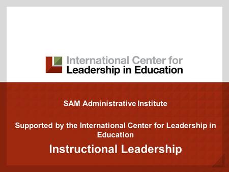 SAM Administrative Institute Supported by the International Center for Leadership in Education Instructional Leadership.