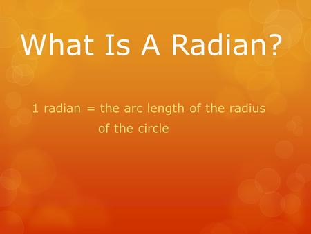 What Is A Radian? 1 radian = the arc length of the radius of the circle.