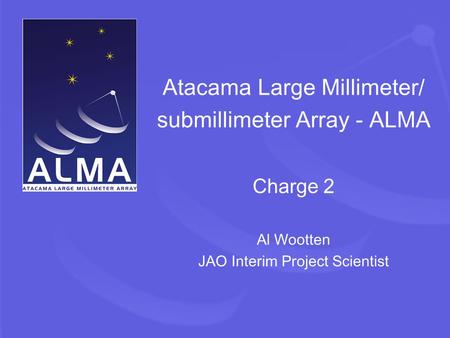 Atacama Large Millimeter/ submillimeter Array - ALMA Charge 2 Al Wootten JAO Interim Project Scientist.
