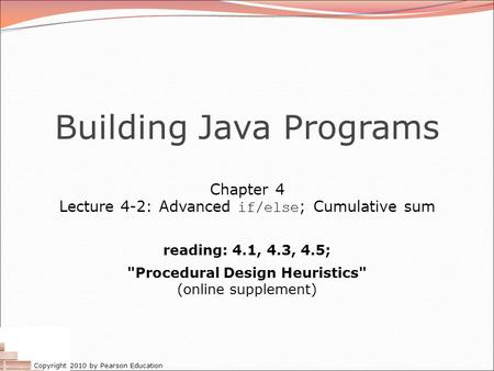 Copyright 2010 by Pearson Education Building Java Programs Chapter 4 Lecture 4-2: Advanced if/else ; Cumulative sum reading: 4.1, 4.3, 4.5; Procedural.