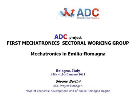 Silvano Bertini ADC Project Manager, Head of economic development Unit of Emilia-Romagna Region ADC project FIRST MECHATRONICS SECTORAL WORKING GROUP Mechatronics.