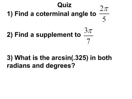 Quiz 1) Find a coterminal angle to 2) Find a supplement to 3) What is the arcsin(.325) in both radians and degrees?