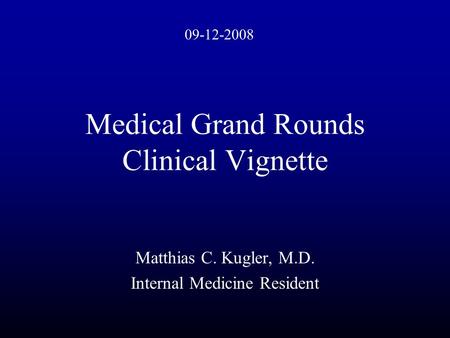 Medical Grand Rounds Clinical Vignette Matthias C. Kugler, M.D. Internal Medicine Resident 09-12-2008.