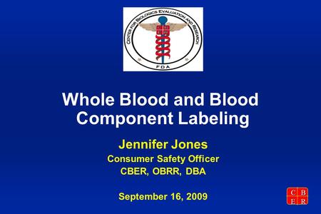 CBER Whole Blood and Blood Component Labeling Jennifer Jones Consumer Safety Officer CBER, OBRR, DBA September 16, 2009.