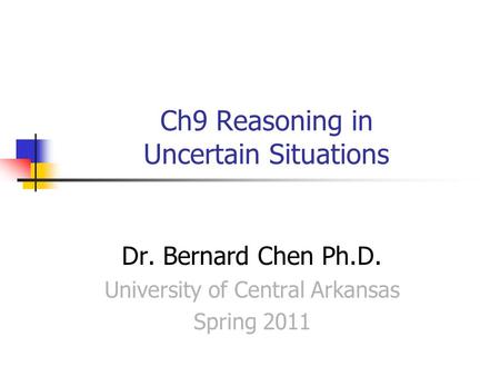 Ch9 Reasoning in Uncertain Situations Dr. Bernard Chen Ph.D. University of Central Arkansas Spring 2011.