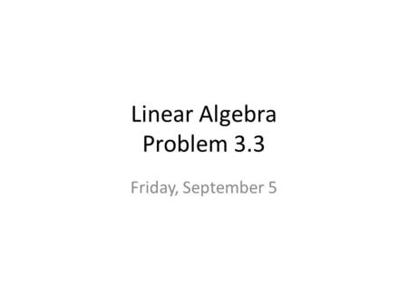Linear Algebra Problem 3.3 Friday, September 5. Problem 3.2 answers.