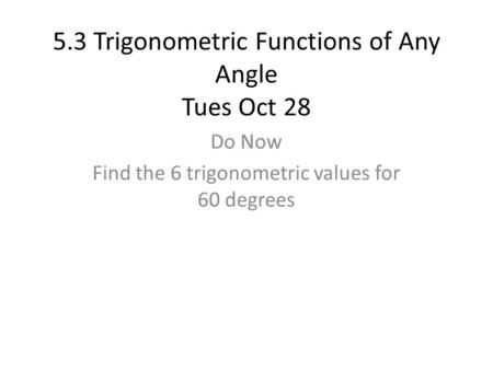 5.3 Trigonometric Functions of Any Angle Tues Oct 28 Do Now Find the 6 trigonometric values for 60 degrees.