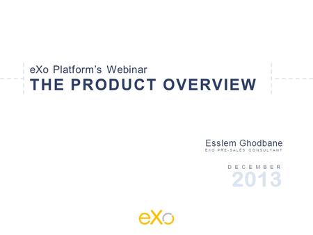 EXo Platform’s Webinar THE PRODUCT OVERVIEW DECEMBER Esslem Ghodbane EXO PRE-SALES CONSULTANT 2013.