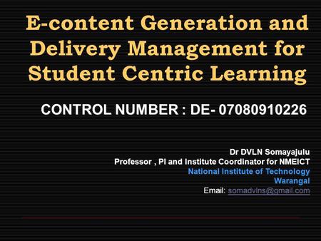 E-content Generation and Delivery Management for Student Centric Learning CONTROL NUMBER : DE- 07080910226 Dr DVLN Somayajulu Professor, PI and Institute.