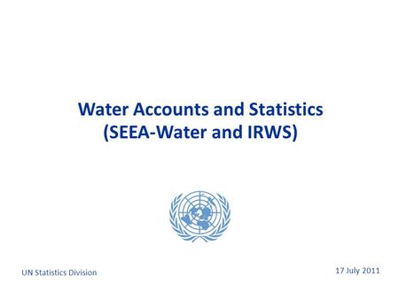 17 July 2011 Water Accounts and Statistics (SEEA-Water and IRWS) Water Accounts and Statistics (SEEA-Water and IRWS) UN Statistics Division.