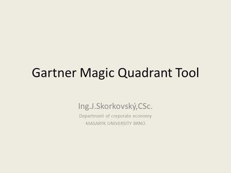 Gartner Magic Quadrant Tool Ing.J.Skorkovský,CSc. Department of corporate economy MASARYK UNIVERSITY BRNO.