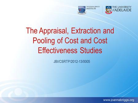The Appraisal, Extraction and Pooling of Cost and Cost Effectiveness Studies JBI/CSRTP/2012-13/0005 Welcome all participants to this module on Appraisal,