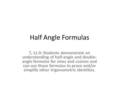 Half Angle Formulas T, 11.0: Students demonstrate an understanding of half-angle and double- angle formulas for sines and cosines and can use those formulas.