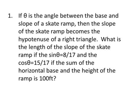 1.If θ is the angle between the base and slope of a skate ramp, then the slope of the skate ramp becomes the hypotenuse of a right triangle. What is the.