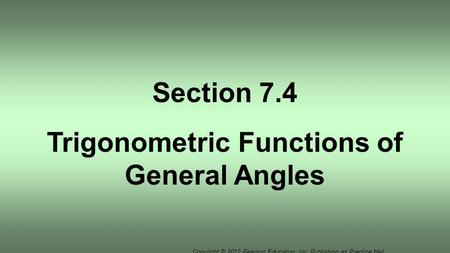 Copyright © 2012 Pearson Education, Inc. Publishing as Prentice Hall. Section 7.4 Trigonometric Functions of General Angles.