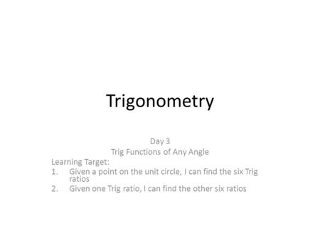 Trigonometry Day 3 Trig Functions of Any Angle Learning Target: 1.Given a point on the unit circle, I can find the six Trig ratios 2.Given one Trig ratio,