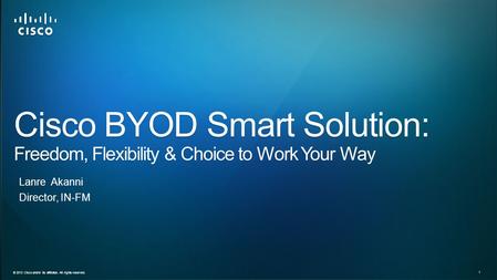 © 2013 Cisco and/or its affiliates. All rights reserved. 1 Director, IN-FM Cisco BYOD Smart Solution: Freedom, Flexibility & Choice to Work Your Way Lanre.