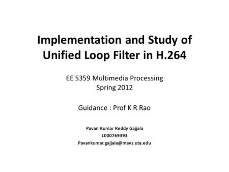 Implementation and Study of Unified Loop Filter in H.264 EE 5359 Multimedia Processing Spring 2012 Guidance : Prof K R Rao Pavan Kumar Reddy Gajjala 1000769393.