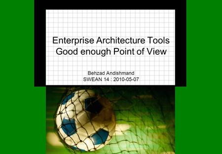 Enterprise Architecture Tools Good enough Point of View Behzad Andishmand SWEAN 14 : 2010-05-07.