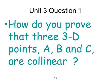 3.1 Unit 3 Question 1 How do you prove that three 3-D points, A, B and C, are collinear ?