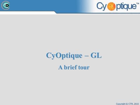 Copyright © CTPL 2010 CyOptique – GL A brief tour.