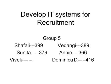 Develop IT systems for Recruitment Group 5 Shafali---399 Vedangi---389 Sunita-----379 Annie----366 Vivek------ Dominica D-----416.