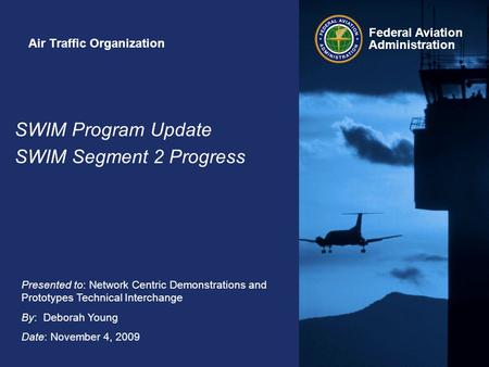Federal Aviation Administration Presented to: Network Centric Demonstrations and Prototypes Technical Interchange By: Deborah Young Date: November 4, 2009.