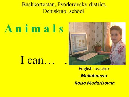 Bashkortostan, Fyodorovsky district, Deniskino, school A n i m a l s I can…. English teacher Mullabaewa Raisa Mudarisovna.